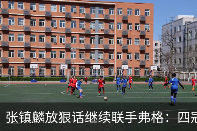张镇麟放狠话继续联手弗格：四冠只是开始想要拿更多！两人关系不止是抱大腿