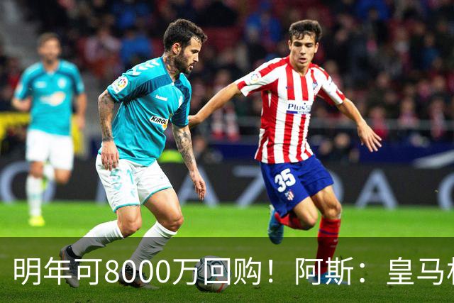明年可8000万回购！阿斯：皇马相信帕斯未来会回归，有优先匹配权