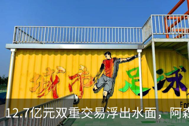 12.7亿元双重交易浮出水面，阿森纳夏窗加速补强中场与进攻选择